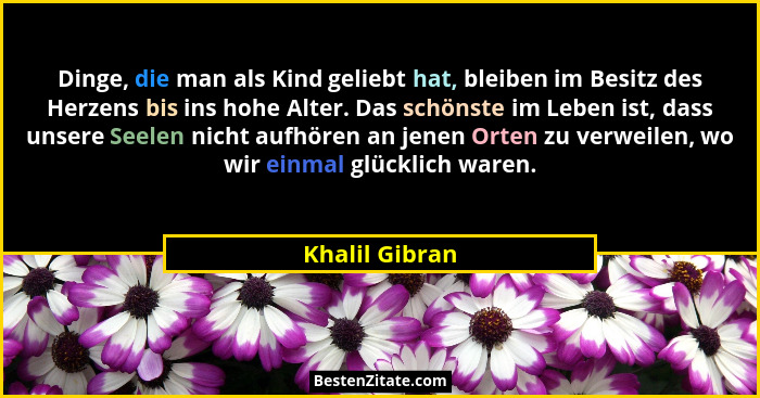 Dinge, die man als Kind geliebt hat, bleiben im Besitz des Herzens bis ins hohe Alter. Das schönste im Leben ist, dass unsere Seelen n... - Khalil Gibran