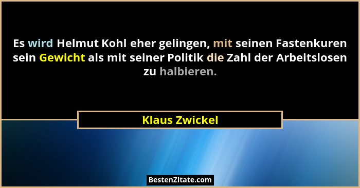 Es wird Helmut Kohl eher gelingen, mit seinen Fastenkuren sein Gewicht als mit seiner Politik die Zahl der Arbeitslosen zu halbieren.... - Klaus Zwickel