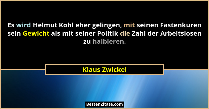 Es wird Helmut Kohl eher gelingen, mit seinen Fastenkuren sein Gewicht als mit seiner Politik die Zahl der Arbeitslosen zu halbieren.... - Klaus Zwickel