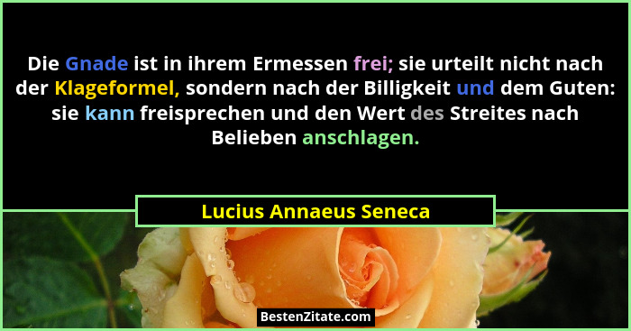 Die Gnade ist in ihrem Ermessen frei; sie urteilt nicht nach der Klageformel, sondern nach der Billigkeit und dem Guten: sie k... - Lucius Annaeus Seneca