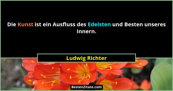 Die Kunst ist ein Ausfluss des Edelsten und Besten unseres Innern.... - Ludwig Richter