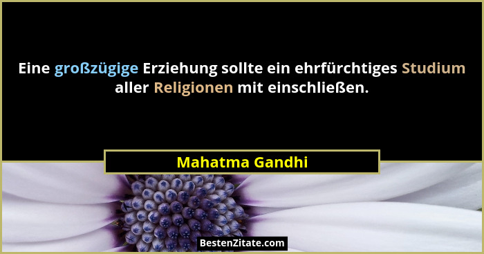 Eine großzügige Erziehung sollte ein ehrfürchtiges Studium aller Religionen mit einschließen.... - Mahatma Gandhi