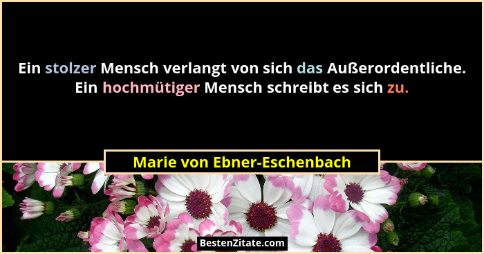 Ein stolzer Mensch verlangt von sich das Außerordentliche. Ein hochmütiger Mensch schreibt es sich zu.... - Marie von Ebner-Eschenbach