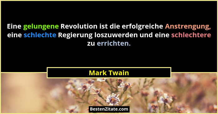 Eine gelungene Revolution ist die erfolgreiche Anstrengung, eine schlechte Regierung loszuwerden und eine schlechtere zu errichten.... - Mark Twain