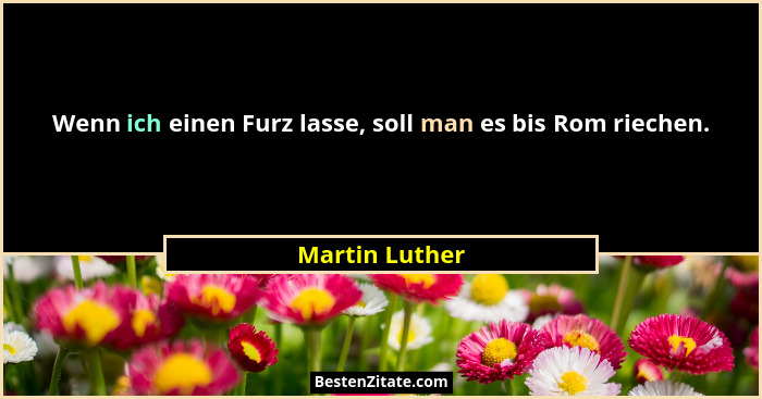 Wenn ich einen Furz lasse, soll man es bis Rom riechen.... - Martin Luther