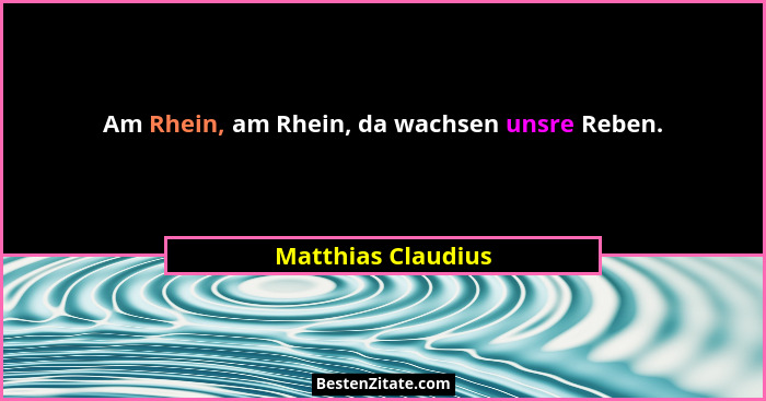 Am Rhein, am Rhein, da wachsen unsre Reben.... - Matthias Claudius