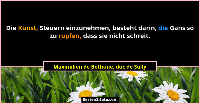 Die Kunst, Steuern einzunehmen, besteht darin, die Gans so zu rupfen, dass sie nicht schreit.... - Maximilien de Béthune, duc de Sully