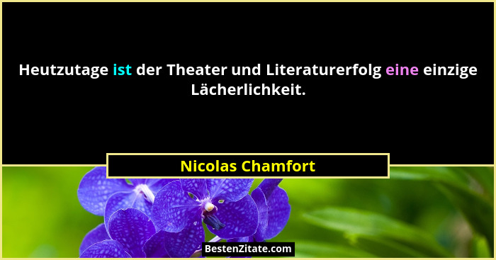 Heutzutage ist der Theater und Literaturerfolg eine einzige Lächerlichkeit.... - Nicolas Chamfort