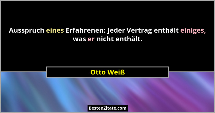Ausspruch eines Erfahrenen: Jeder Vertrag enthält einiges, was er nicht enthält.... - Otto Weiß
