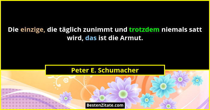 Die einzige, die täglich zunimmt und trotzdem niemals satt wird, das ist die Armut.... - Peter E. Schumacher
