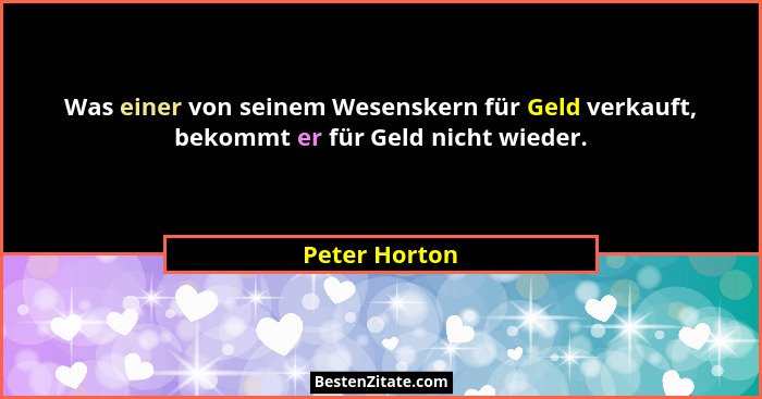 Was einer von seinem Wesenskern für Geld verkauft, bekommt er für Geld nicht wieder.... - Peter Horton