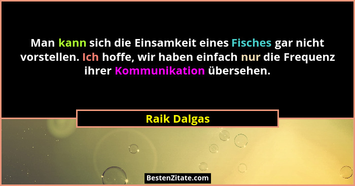 Man kann sich die Einsamkeit eines Fisches gar nicht vorstellen. Ich hoffe, wir haben einfach nur die Frequenz ihrer Kommunikation übers... - Raik Dalgas