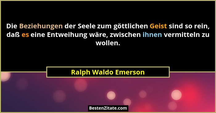 Die Beziehungen der Seele zum göttlichen Geist sind so rein, daß es eine Entweihung wäre, zwischen ihnen vermitteln zu wollen.... - Ralph Waldo Emerson