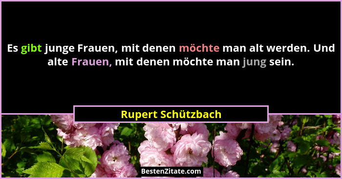 Es gibt junge Frauen, mit denen möchte man alt werden. Und alte Frauen, mit denen möchte man jung sein.... - Rupert Schützbach