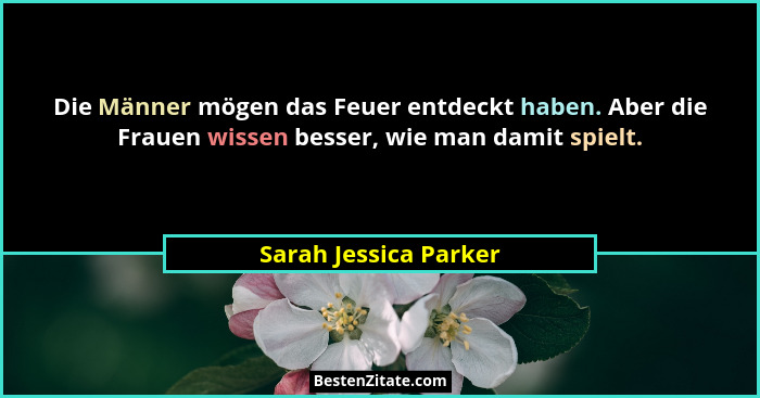 Die Männer mögen das Feuer entdeckt haben. Aber die Frauen wissen besser, wie man damit spielt.... - Sarah Jessica Parker