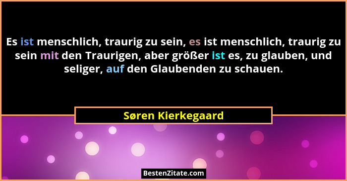 Es ist menschlich, traurig zu sein, es ist menschlich, traurig zu sein mit den Traurigen, aber größer ist es, zu glauben, und seli... - Søren Kierkegaard