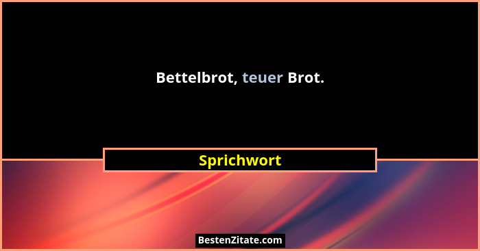 Bettelbrot, teuer Brot.... - Sprichwort