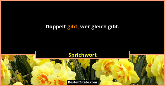 Doppelt gibt, wer gleich gibt.... - Sprichwort