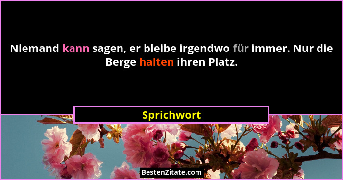 Niemand kann sagen, er bleibe irgendwo für immer. Nur die Berge halten ihren Platz.... - Sprichwort