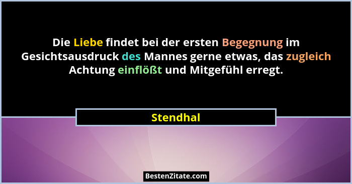 Die Liebe findet bei der ersten Begegnung im Gesichtsausdruck des Mannes gerne etwas, das zugleich Achtung einflößt und Mitgefühl erregt.... - Stendhal
