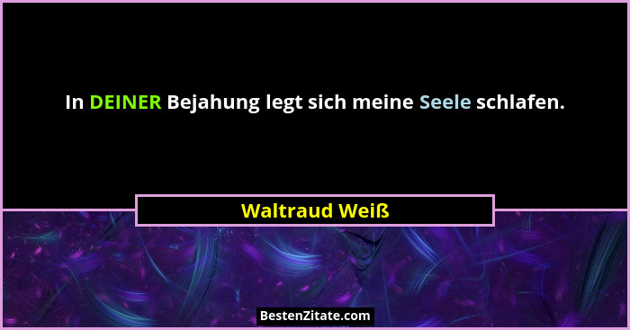 In DEINER Bejahung legt sich meine Seele schlafen.... - Waltraud Weiß