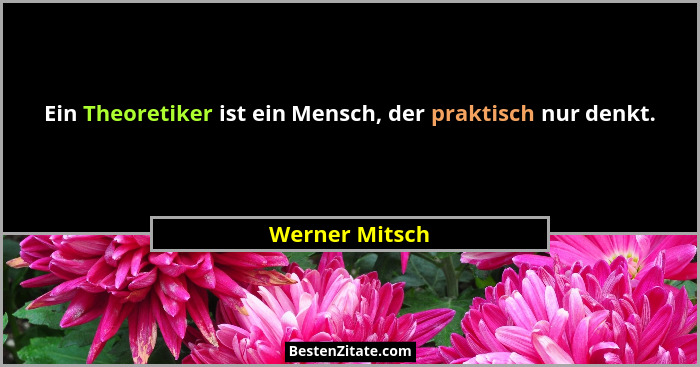 Ein Theoretiker ist ein Mensch, der praktisch nur denkt.... - Werner Mitsch