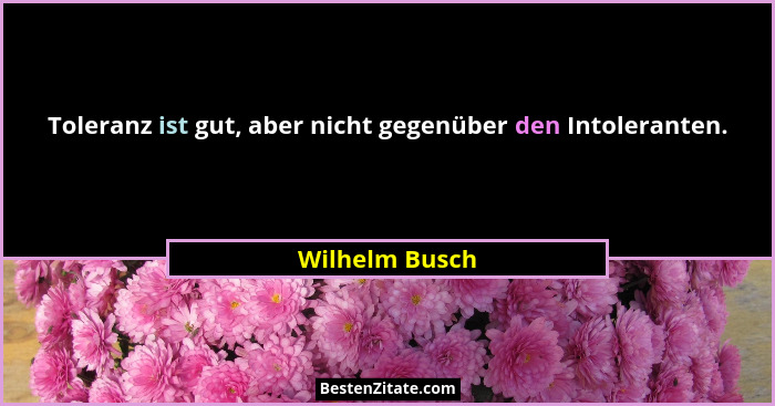 Toleranz ist gut, aber nicht gegenüber den Intoleranten.... - Wilhelm Busch