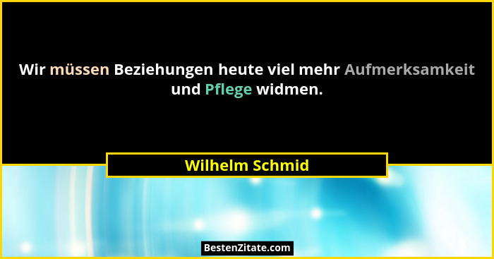 Wir müssen Beziehungen heute viel mehr Aufmerksamkeit und Pflege widmen.... - Wilhelm Schmid