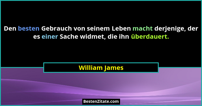 Den besten Gebrauch von seinem Leben macht derjenige, der es einer Sache widmet, die ihn überdauert.... - William James
