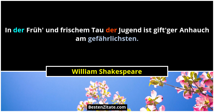 In der Früh' und frischem Tau der Jugend ist gift'ger Anhauch am gefährlichsten.... - William Shakespeare