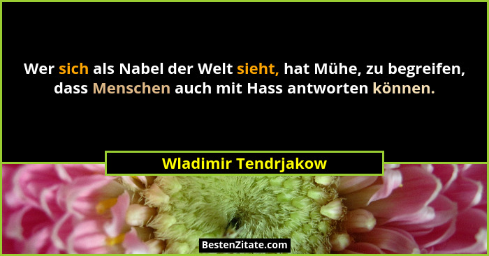 Wer sich als Nabel der Welt sieht, hat Mühe, zu begreifen, dass Menschen auch mit Hass antworten können.... - Wladimir Tendrjakow