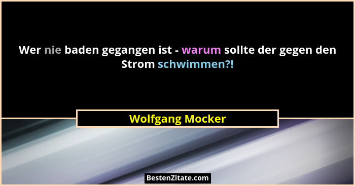 Wer nie baden gegangen ist - warum sollte der gegen den Strom schwimmen?!... - Wolfgang Mocker