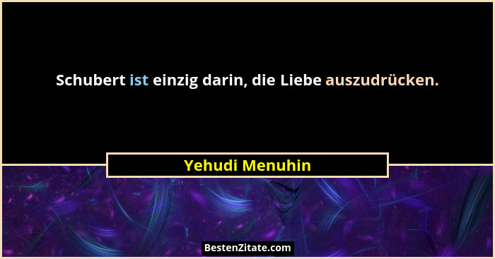 Schubert ist einzig darin, die Liebe auszudrücken.... - Yehudi Menuhin