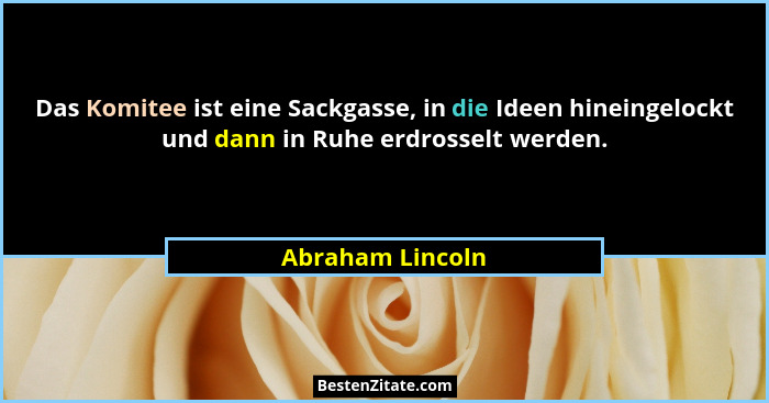 Das Komitee ist eine Sackgasse, in die Ideen hineingelockt und dann in Ruhe erdrosselt werden.... - Abraham Lincoln