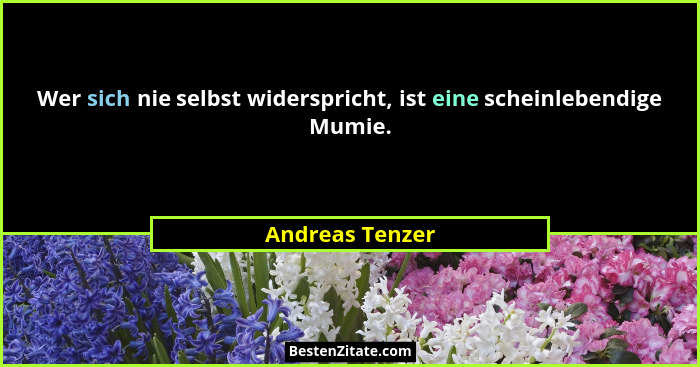Wer sich nie selbst widerspricht, ist eine scheinlebendige Mumie.... - Andreas Tenzer