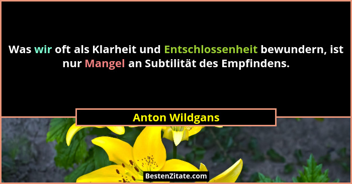 Was wir oft als Klarheit und Entschlossenheit bewundern, ist nur Mangel an Subtilität des Empfindens.... - Anton Wildgans