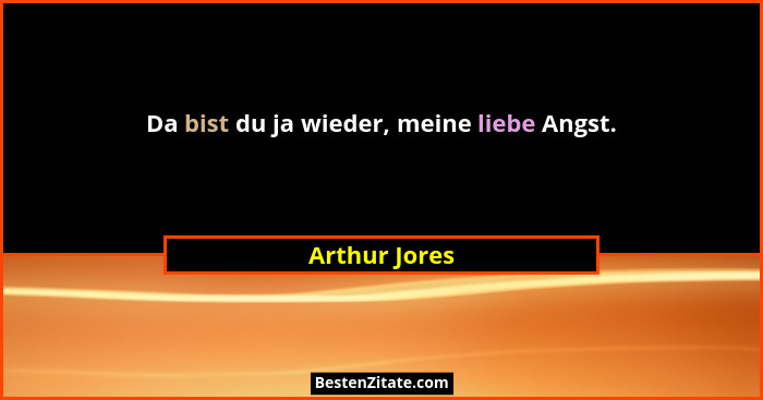 Da bist du ja wieder, meine liebe Angst.... - Arthur Jores
