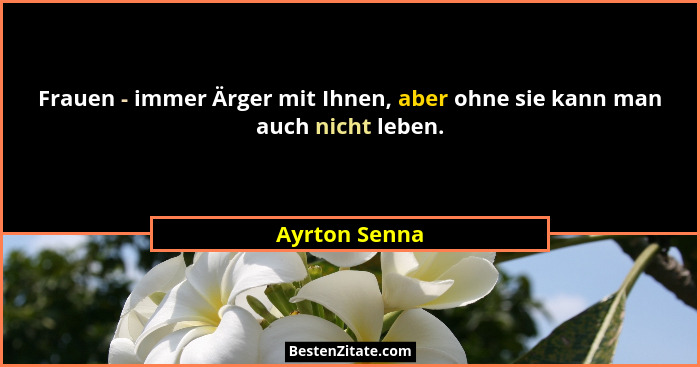 Frauen - immer Ärger mit Ihnen, aber ohne sie kann man auch nicht leben.... - Ayrton Senna