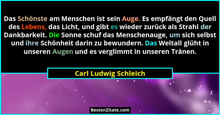 Das Schönste am Menschen ist sein Auge. Es empfängt den Quell des Lebens, das Licht, und gibt es wieder zurück als Strahl der D... - Carl Ludwig Schleich