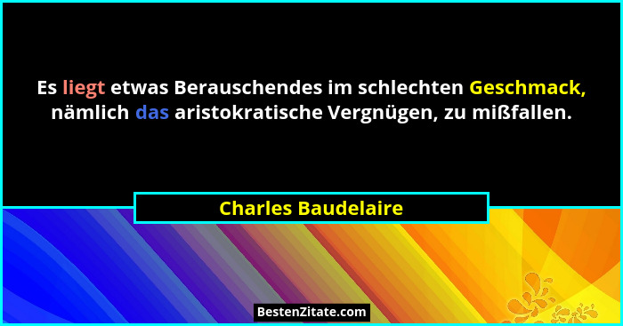 Es liegt etwas Berauschendes im schlechten Geschmack, nämlich das aristokratische Vergnügen, zu mißfallen.... - Charles Baudelaire