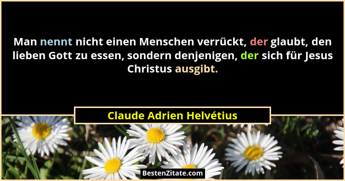 Man nennt nicht einen Menschen verrückt, der glaubt, den lieben Gott zu essen, sondern denjenigen, der sich für Jesus Christ... - Claude Adrien Helvétius