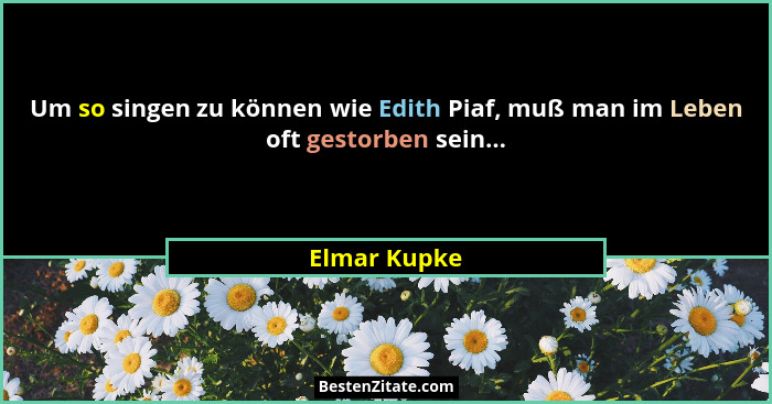 Um so singen zu können wie Edith Piaf, muß man im Leben oft gestorben sein...... - Elmar Kupke