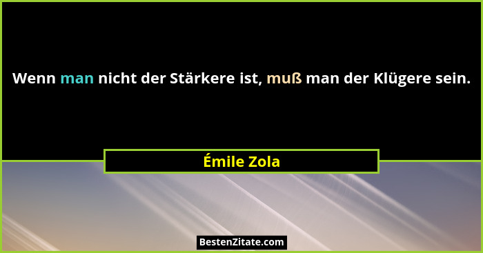 Wenn man nicht der Stärkere ist, muß man der Klügere sein.... - Émile Zola