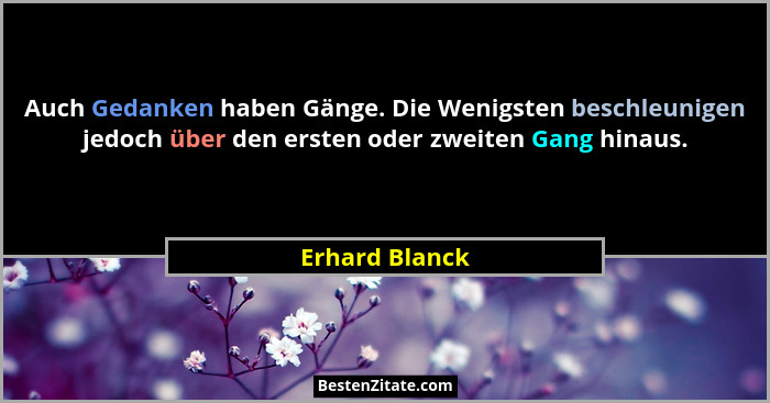 Auch Gedanken haben Gänge. Die Wenigsten beschleunigen jedoch über den ersten oder zweiten Gang hinaus.... - Erhard Blanck