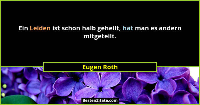 Ein Leiden ist schon halb geheilt, hat man es andern mitgeteilt.... - Eugen Roth