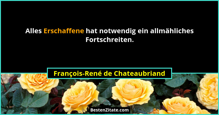 Alles Erschaffene hat notwendig ein allmähliches Fortschreiten.... - François-René de Chateaubriand