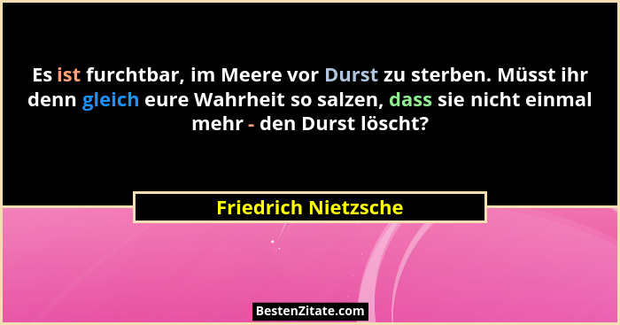 Es ist furchtbar, im Meere vor Durst zu sterben. Müsst ihr denn gleich eure Wahrheit so salzen, dass sie nicht einmal mehr - den... - Friedrich Nietzsche