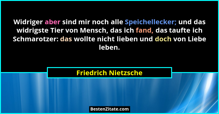 Widriger aber sind mir noch alle Speichellecker; und das widrigste Tier von Mensch, das ich fand, das taufte ich Schmarotzer: da... - Friedrich Nietzsche