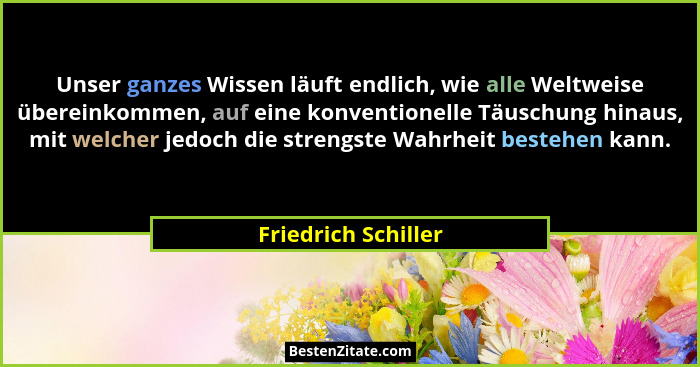 Unser ganzes Wissen läuft endlich, wie alle Weltweise übereinkommen, auf eine konventionelle Täuschung hinaus, mit welcher jedoch... - Friedrich Schiller