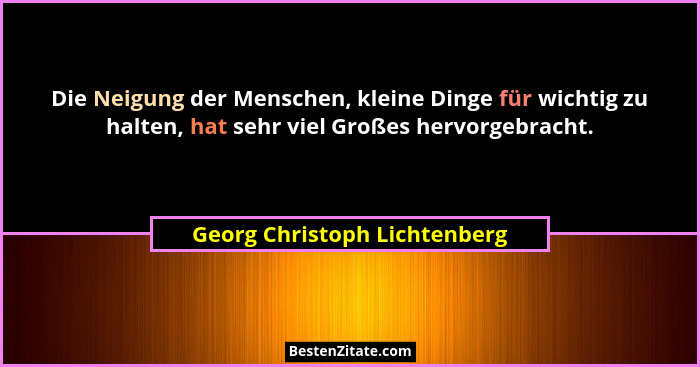 Die Neigung der Menschen, kleine Dinge für wichtig zu halten, hat sehr viel Großes hervorgebracht.... - Georg Christoph Lichtenberg